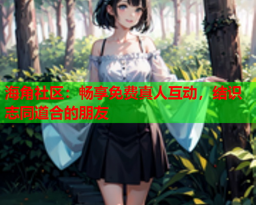 海角社区：畅享免费真人互动，结识志同道合的朋友  第1张