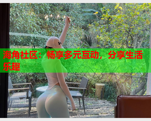 海角社区：畅享多元互动，分享生活乐趣  第1张