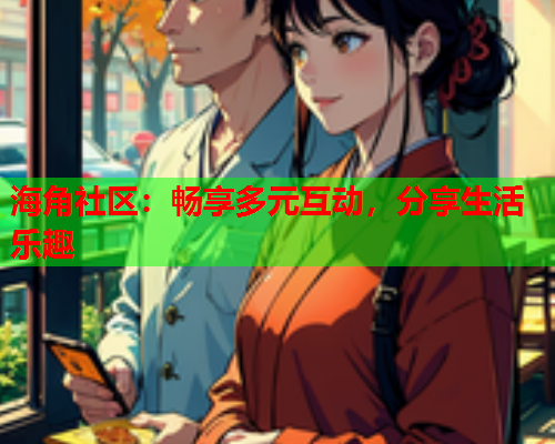 海角社区：畅享多元互动，分享生活乐趣  第2张