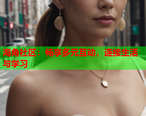 海角社区：畅享多元互动，连接生活与学习  第1张