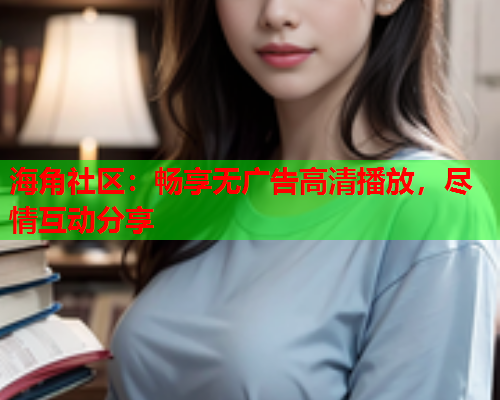 海角社区：畅享无广告高清播放，尽情互动分享  第1张