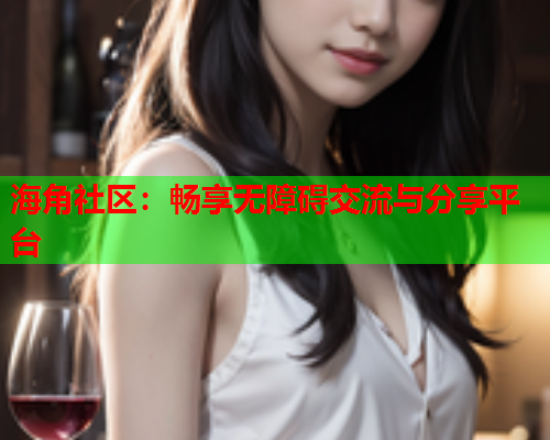 海角社区：畅享无障碍交流与分享平台  第1张