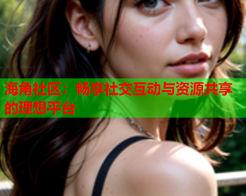 海角社区：畅享社交互动与资源共享的理想平台  第1张
