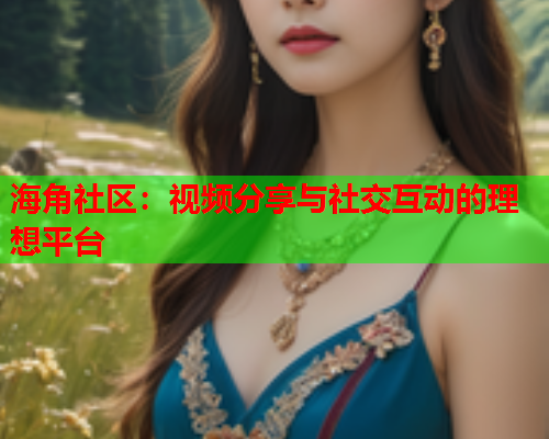 海角社区：视频分享与社交互动的理想平台  第1张