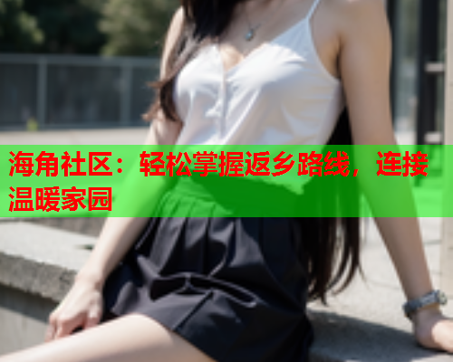 海角社区：轻松掌握返乡路线，连接温暖家园  第1张
