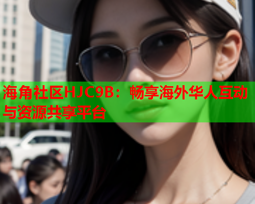 海角社区HJC9B：畅享海外华人互动与资源共享平台  第2张
