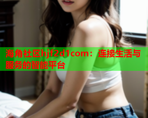 海角社区hjf2d1com：连接生活与服务的智能平台  第1张