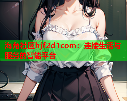 海角社区hjf2d1com：连接生活与服务的智能平台  第2张