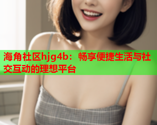 海角社区hjg4b：畅享便捷生活与社交互动的理想平台  第1张