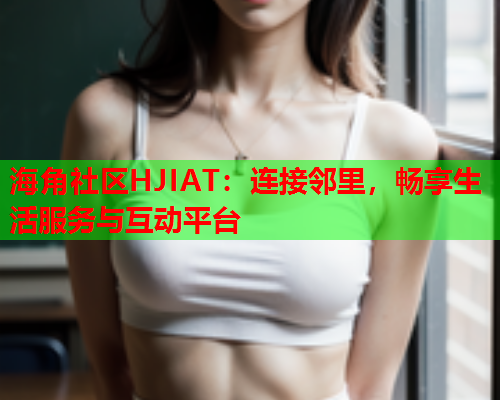 海角社区HJIAT：连接邻里，畅享生活服务与互动平台  第1张