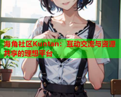 海角社区Kuntan：互动交流与资源共享的理想平台  第1张