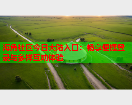 海角社区今日大陆入口：畅享便捷登录与多样互动体验  第1张