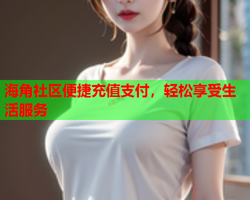 海角社区便捷充值支付，轻松享受生活服务  第1张