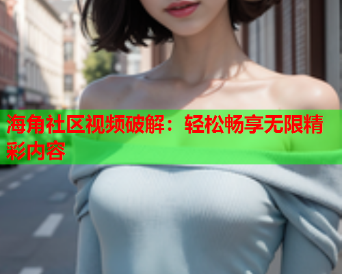 海角社区视频破解：轻松畅享无限精彩内容  第1张