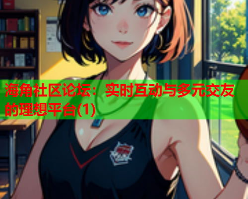 海角社区论坛：实时互动与多元交友的理想平台(1)  第1张