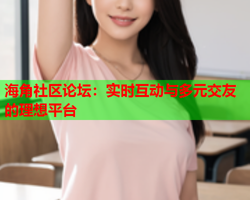 海角社区论坛：实时互动与多元交友的理想平台  第1张