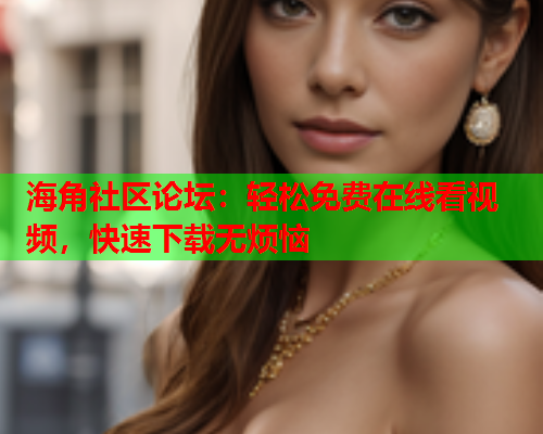 海角社区论坛：轻松免费在线看视频，快速下载无烦恼  第1张
