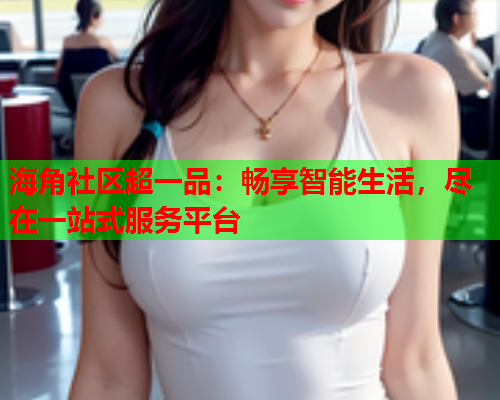 海角社区超一品：畅享智能生活，尽在一站式服务平台  第1张