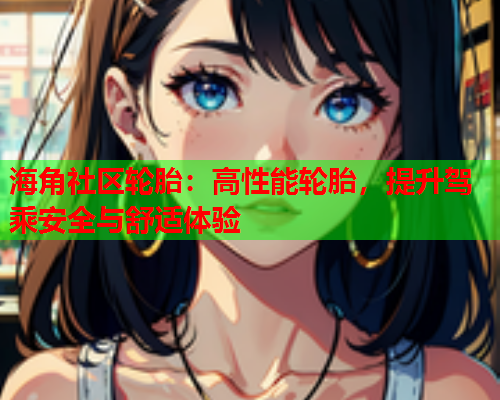 海角社区轮胎：高性能轮胎，提升驾乘安全与舒适体验  第1张