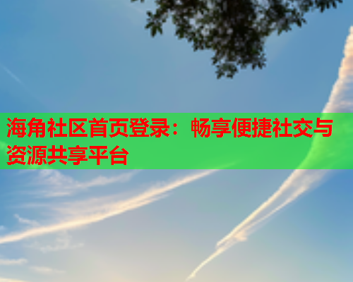 海角社区首页登录：畅享便捷社交与资源共享平台  第2张