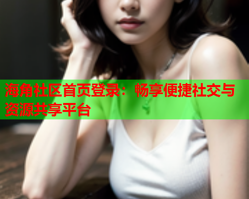 海角社区首页登录：畅享便捷社交与资源共享平台  第1张