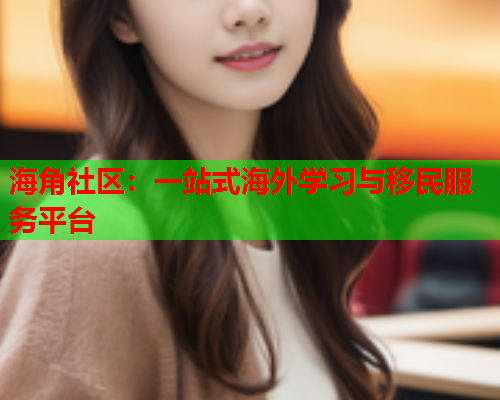 海角社区：一站式海外学习与移民服务平台  第2张