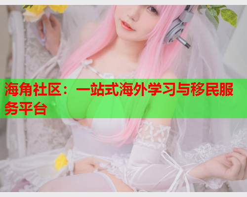 海角社区：一站式海外学习与移民服务平台  第1张