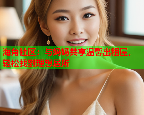 海角社区：与妈妈共享温馨出租屋，轻松找到理想居所  第1张