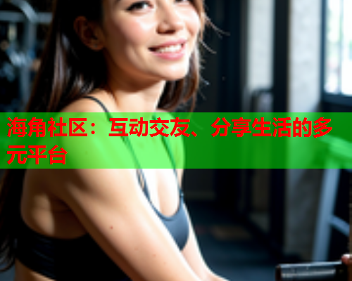 海角社区：互动交友、分享生活的多元平台  第1张