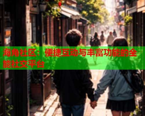 海角社区：便捷互动与丰富功能的全能社交平台  第1张