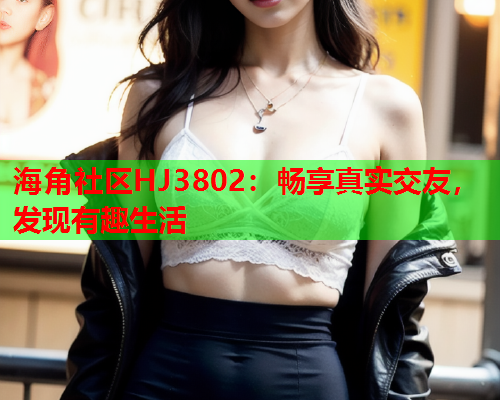 海角社区HJ3802：畅享真实交友，发现有趣生活  第1张