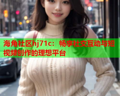 海角社区hj71c：畅享社交互动与短视频创作的理想平台  第1张