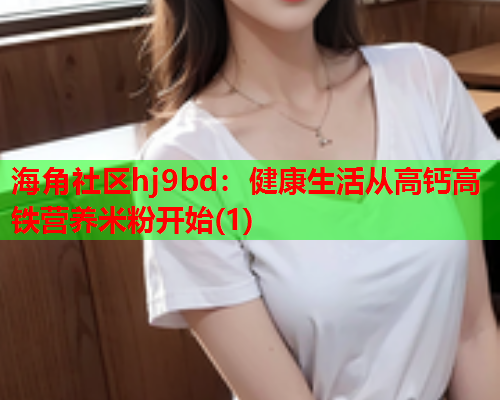 海角社区hj9bd：健康生活从高钙高铁营养米粉开始(1)  第1张