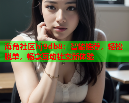海角社区hj9db8：智能推荐，轻松脱单，畅享互动社交新体验  第1张