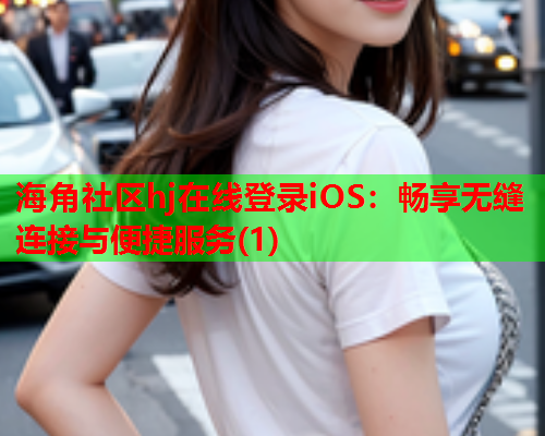 海角社区hj在线登录iOS：畅享无缝连接与便捷服务(1)  第1张