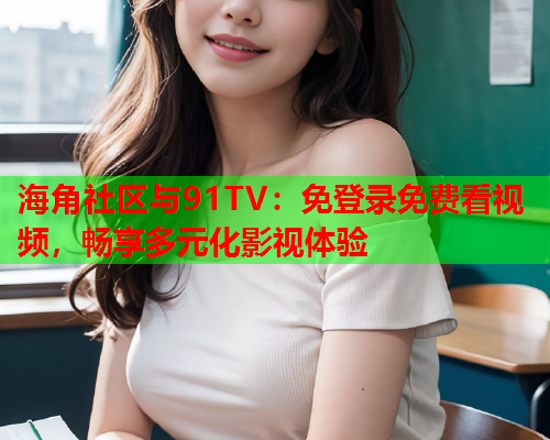 海角社区与91TV：免登录免费看视频，畅享多元化影视体验  第1张