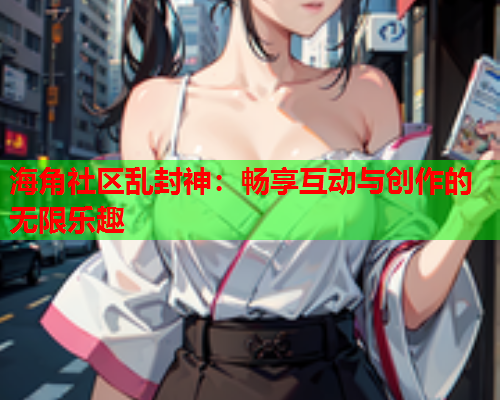 海角社区乱封神：畅享互动与创作的无限乐趣  第1张