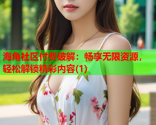 海角社区付费破解：畅享无限资源，轻松解锁精彩内容(1)  第1张