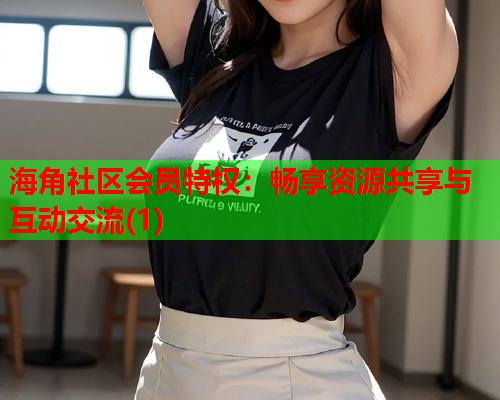 海角社区会员特权：畅享资源共享与互动交流(1)  第1张