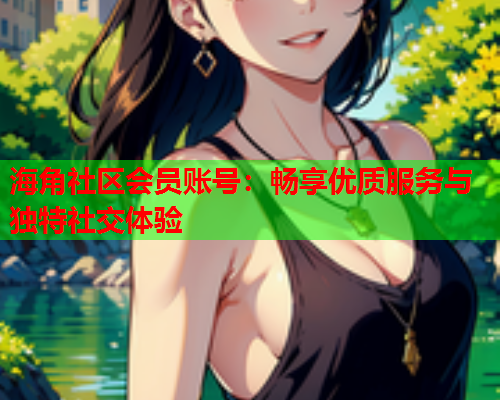 海角社区会员账号：畅享优质服务与独特社交体验  第2张