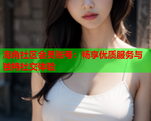海角社区会员账号：畅享优质服务与独特社交体验  第1张