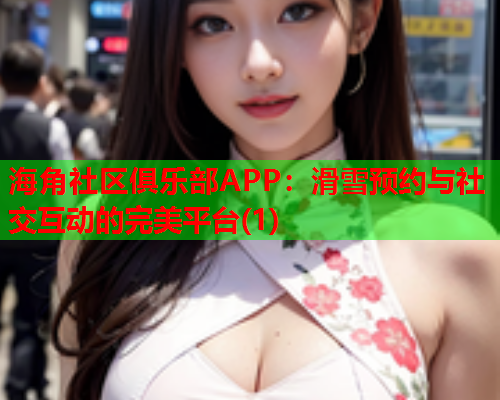 海角社区俱乐部APP：滑雪预约与社交互动的完美平台(1)  第1张