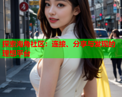 探索海角社区：连接、分享与发现的理想平台  第1张