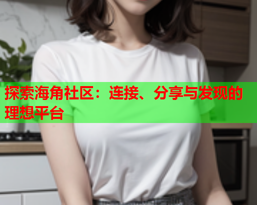 探索海角社区：连接、分享与发现的理想平台  第2张