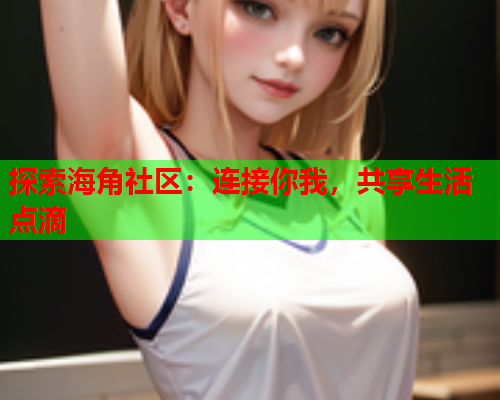 探索海角社区：连接你我，共享生活点滴  第1张