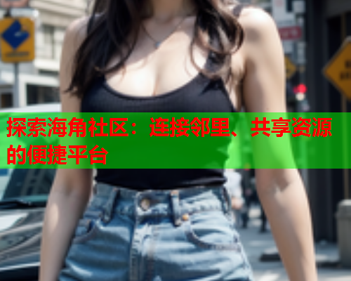 探索海角社区：连接邻里、共享资源的便捷平台  第1张