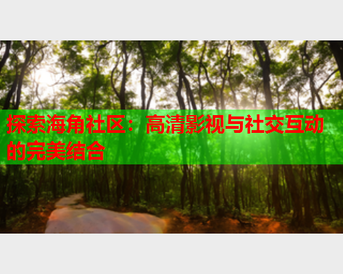 探索海角社区：高清影视与社交互动的完美结合  第1张