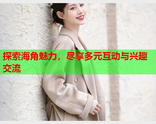 探索海角魅力，尽享多元互动与兴趣交流  第1张