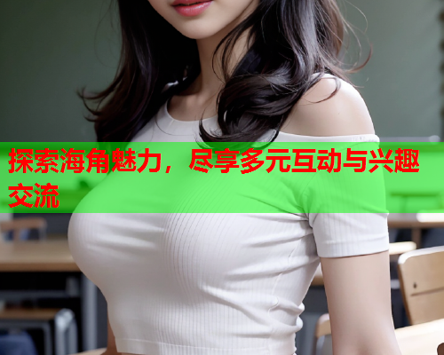 探索海角魅力，尽享多元互动与兴趣交流  第2张
