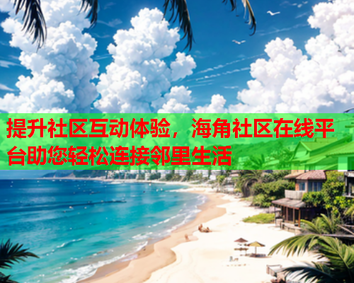 提升社区互动体验，海角社区在线平台助您轻松连接邻里生活  第1张
